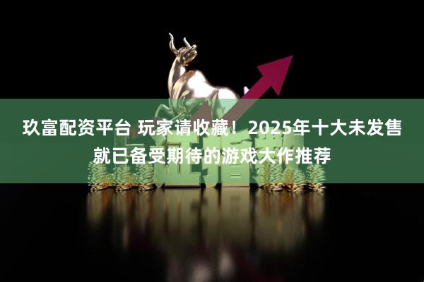 玖富配资平台 玩家请收藏！2025年十大未发售就已备受期待的游戏大作推荐