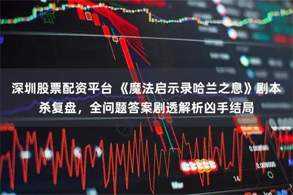 深圳股票配资平台 《魔法启示录哈兰之息》剧本杀复盘，全问题答案剧透解析凶手结局