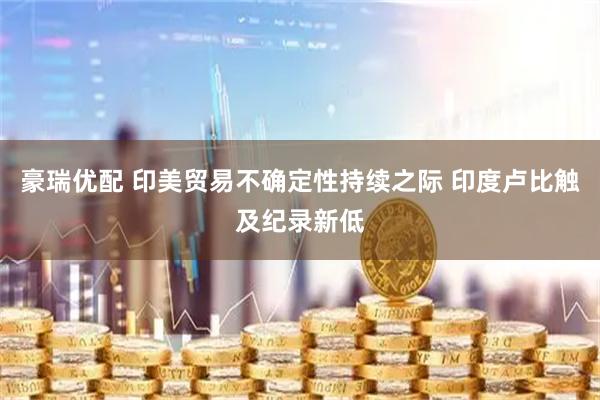 豪瑞优配 印美贸易不确定性持续之际 印度卢比触及纪录新低