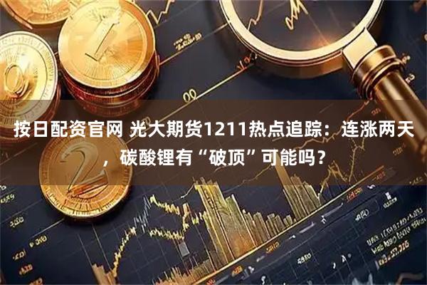 按日配资官网 光大期货1211热点追踪：连涨两天，碳酸锂有“破顶”可能吗？