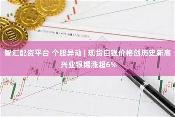智汇配资平台 个股异动 | 现货白银价格创历史新高 兴业银锡涨超6%