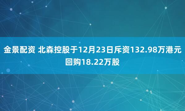 金景配资 北森控股于12月23日斥资132.98万港元回购18.22万股