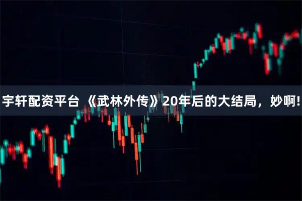 宇轩配资平台 《武林外传》20年后的大结局，妙啊!