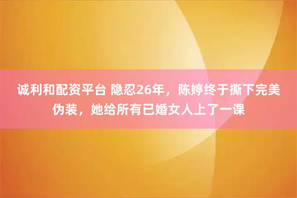 诚利和配资平台 隐忍26年，陈婷终于撕下完美伪装，她给所有已婚女人上了一课