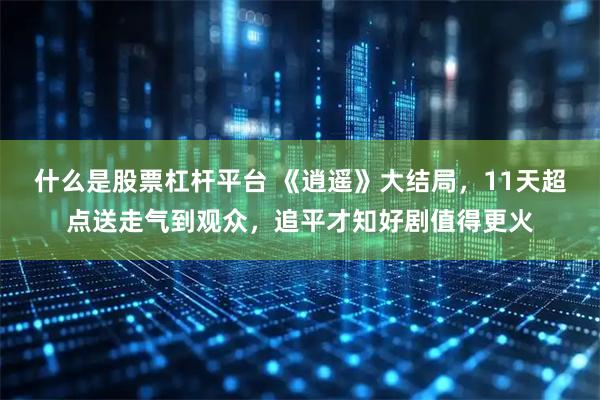 什么是股票杠杆平台 《逍遥》大结局，11天超点送走气到观众，追平才知好剧值得更火
