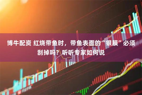 博牛配资 红烧带鱼时，带鱼表面的“银膜”必须刮掉吗？听听专家如何说