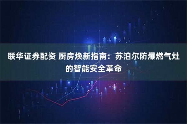 联华证券配资 厨房焕新指南：苏泊尔防爆燃气灶的智能安全革命