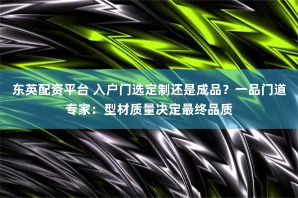 东英配资平台 入户门选定制还是成品？一品门道专家：型材质量决定最终品质