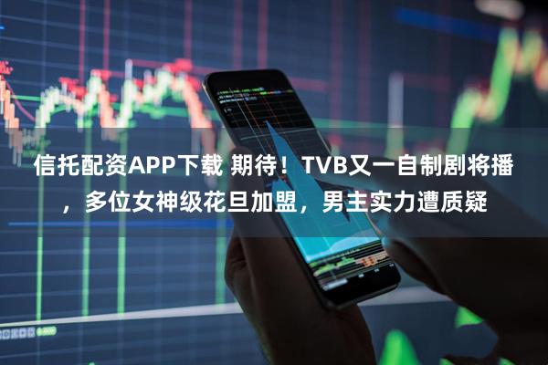 信托配资APP下载 期待！TVB又一自制剧将播，多位女神级花旦加盟，男主实力遭质疑