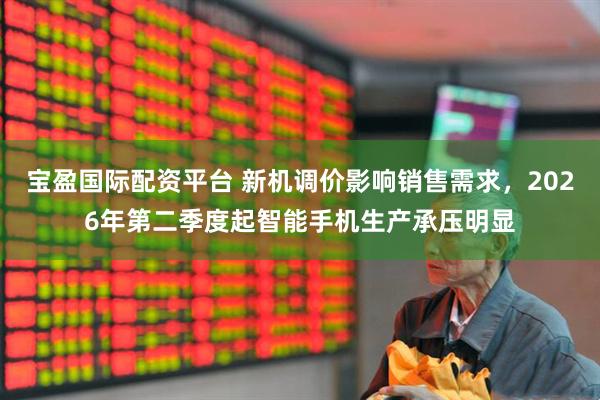 宝盈国际配资平台 新机调价影响销售需求，2026年第二季度起智能手机生产承压明显