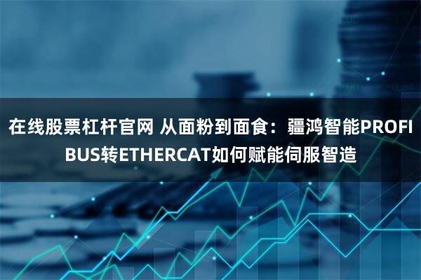 在线股票杠杆官网 从面粉到面食：疆鸿智能PROFIBUS转ETHERCAT如何赋能伺服智造