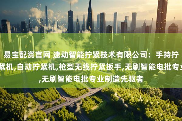 易宝配资官网 速动智能拧紧技术有限公司：手持拧紧枪,双轴拧紧机,自动拧紧机,枪型无线拧紧扳手,无刷智能电批专业制造先驱者