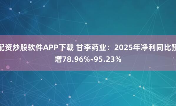配资炒股软件APP下载 甘李药业：2025年净利同比预增78.96%-95.23%