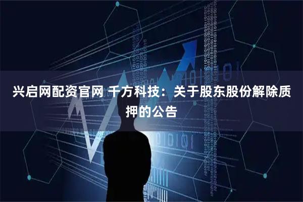 兴启网配资官网 千方科技：关于股东股份解除质押的公告