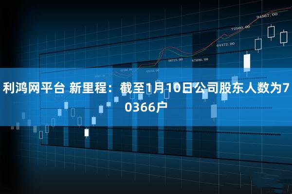 利鸿网平台 新里程：截至1月10日公司股东人数为70366户