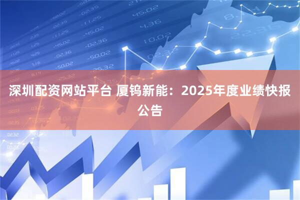 深圳配资网站平台 厦钨新能：2025年度业绩快报公告
