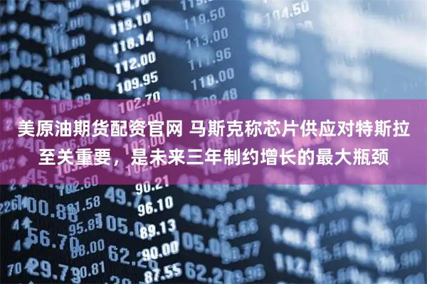美原油期货配资官网 马斯克称芯片供应对特斯拉至关重要，是未来三年制约增长的最大瓶颈
