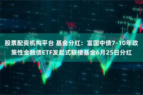 股票配资机构平台 基金分红：富国中债7-10年政策性金融债ETF发起式联接基金6月25日分红
