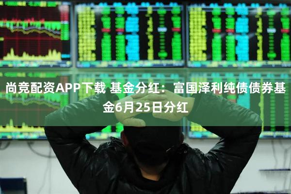 尚竞配资APP下载 基金分红：富国泽利纯债债券基金6月25日分红