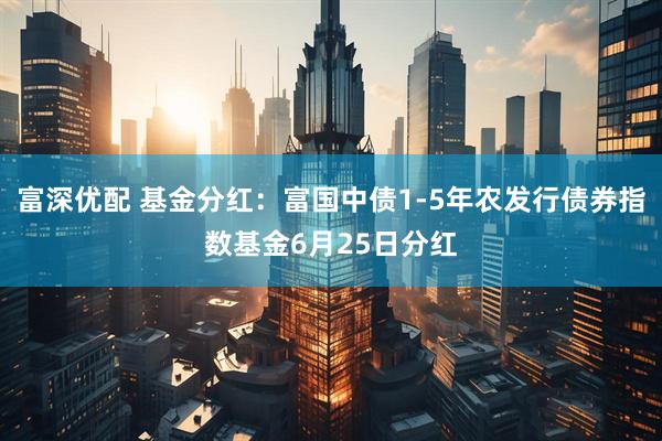 富深优配 基金分红：富国中债1-5年农发行债券指数基金6月25日分红