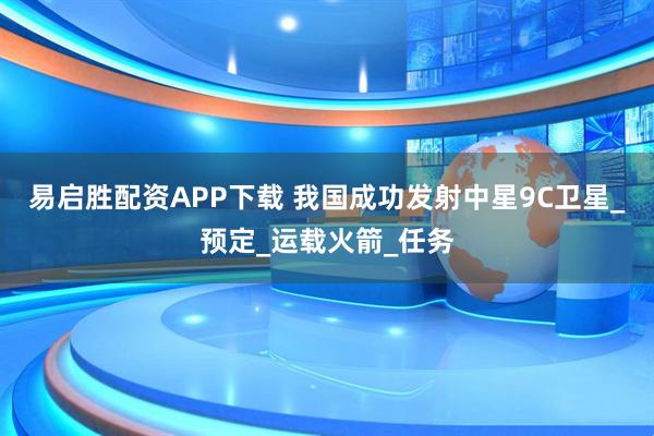 易启胜配资APP下载 我国成功发射中星9C卫星_预定_运载火箭_任务