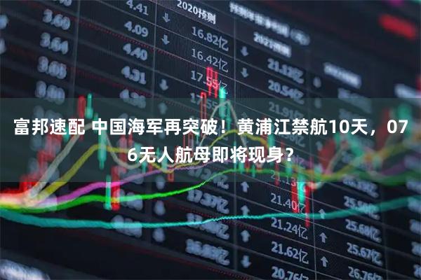 富邦速配 中国海军再突破！黄浦江禁航10天，076无人航母即将现身？