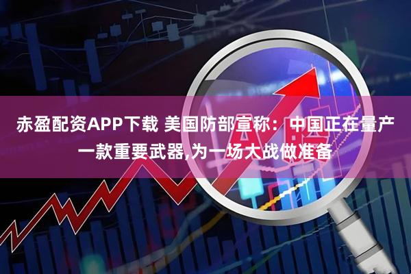 赤盈配资APP下载 美国防部宣称：中国正在量产一款重要武器,为一场大战做准备