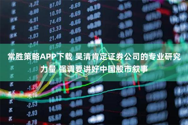 常胜策略APP下载 吴清肯定证券公司的专业研究力量 强调要讲好中国股市叙事