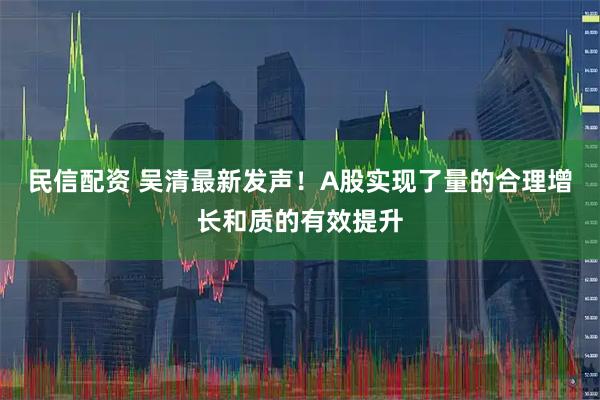 民信配资 吴清最新发声！A股实现了量的合理增长和质的有效提升