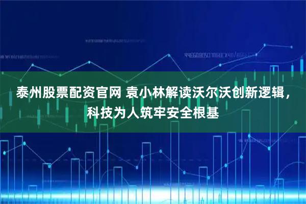 泰州股票配资官网 袁小林解读沃尔沃创新逻辑，科技为人筑牢安全根基