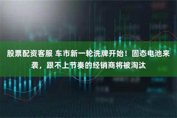 股票配资客服 车市新一轮洗牌开始！固态电池来袭，跟不上节奏的经销商将被淘汰