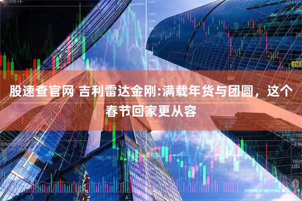 股速查官网 吉利雷达金刚:满载年货与团圆，这个春节回家更从容