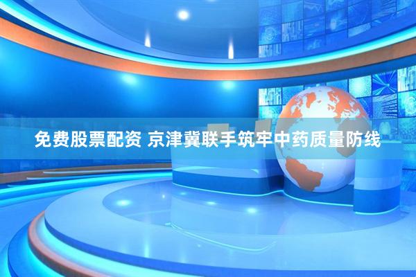 免费股票配资 京津冀联手筑牢中药质量防线