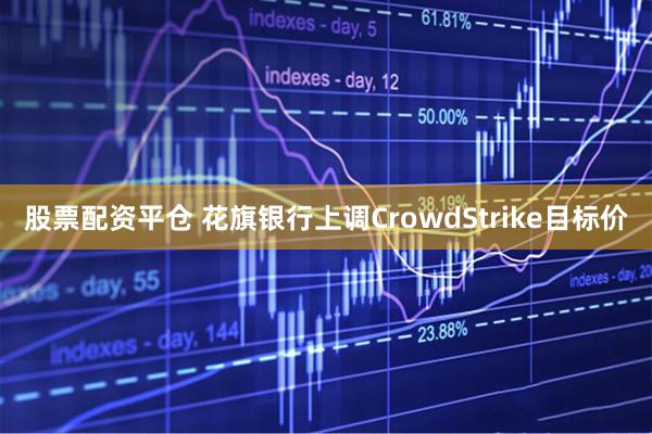 股票配资平仓 花旗银行上调CrowdStrike目标价