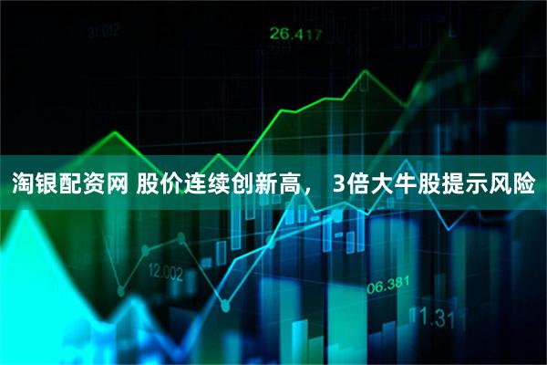 淘银配资网 股价连续创新高， 3倍大牛股提示风险